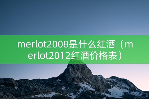 merlot2008是什么红酒（merlot2012红酒价格表）