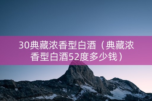 30典藏浓香型白酒（典藏浓香型白酒52度多少钱）