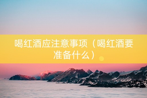喝红酒应注意事项（喝红酒要准备什么）
