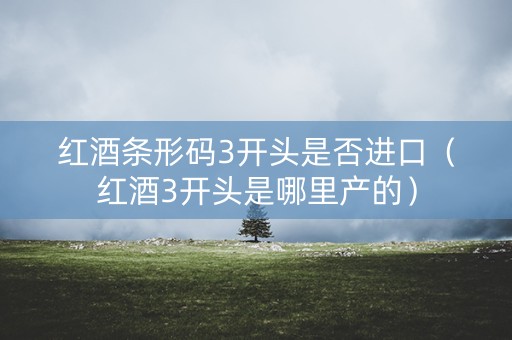 红酒条形码3开头是否进口（红酒3开头是哪里产的）