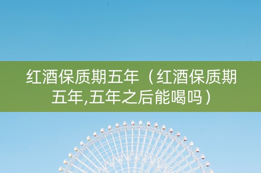 红酒保质期五年（红酒保质期五年,五年之后能喝吗）