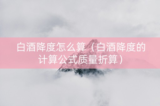 白酒降度怎么算（白酒降度的计算公式质量折算）