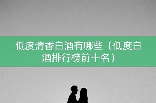 低度清香白酒有哪些（低度白酒排行榜前十名）