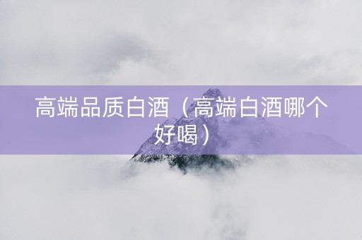 高端品质白酒（高端白酒哪个好喝）