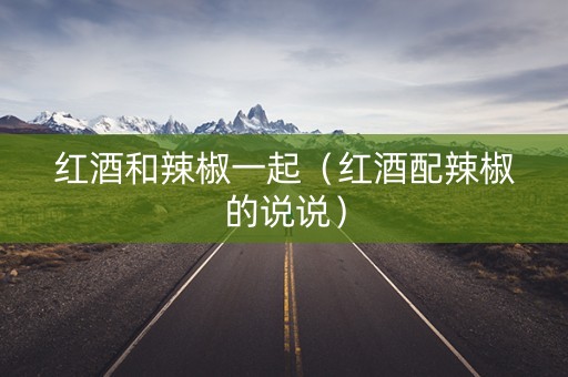 红酒和辣椒一起（红酒配辣椒的说说）