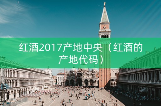 红酒2017产地中央（红酒的产地代码）