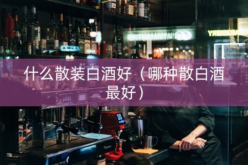什么散装白酒好（哪种散白酒最好）