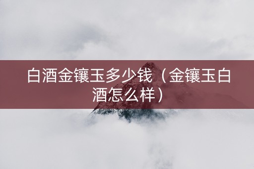 白酒金镶玉多少钱（金镶玉白酒怎么样）