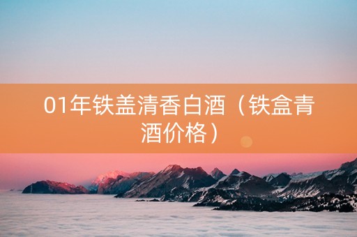 01年铁盖清香白酒（铁盒青酒价格）