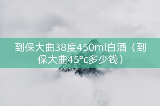到保大曲38度450ml白酒（到保大曲45°c多少钱）