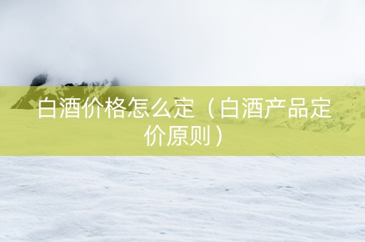 白酒价格怎么定（白酒产品定价原则）