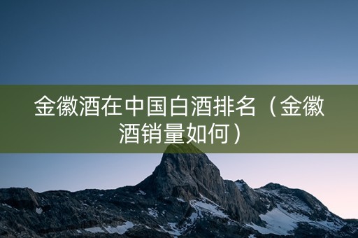 金徽酒在中国白酒排名（金徽酒销量如何）
