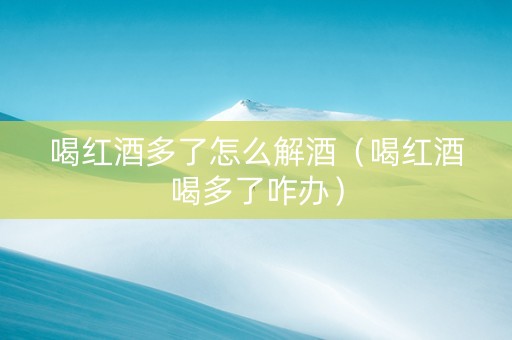 喝红酒多了怎么解酒（喝红酒喝多了咋办）