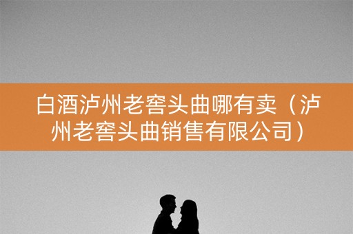 白酒泸州老窖头曲哪有卖（泸州老窖头曲销售有限公司）