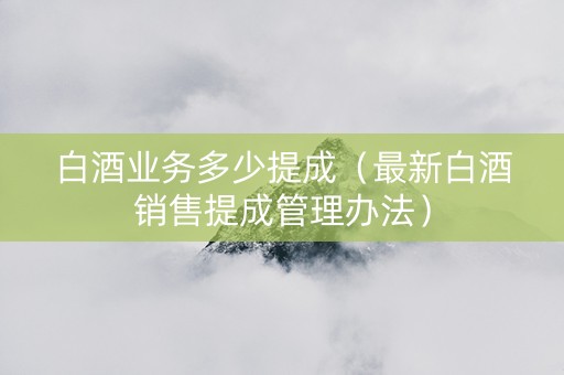 白酒业务多少提成（最新白酒销售提成管理办法）