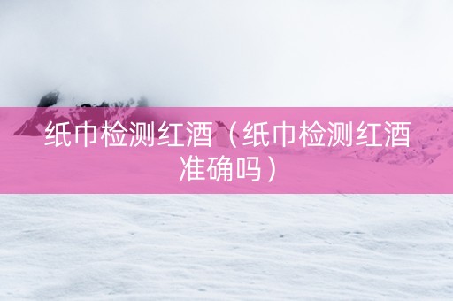 纸巾检测红酒（纸巾检测红酒准确吗）