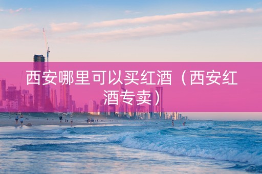 西安哪里可以买红酒（西安红酒专卖）