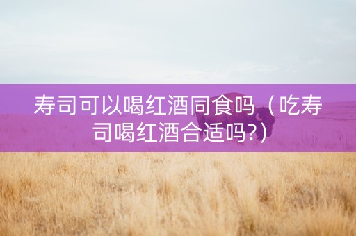 寿司可以喝红酒同食吗（吃寿司喝红酒合适吗?）