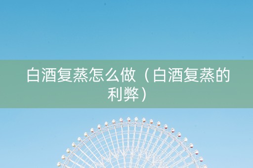白酒复蒸怎么做（白酒复蒸的利弊）