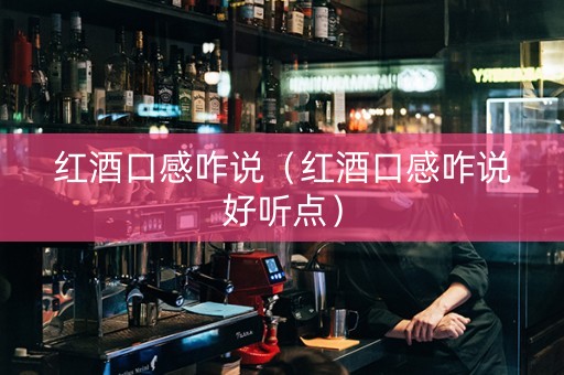 红酒口感咋说（红酒口感咋说好听点）