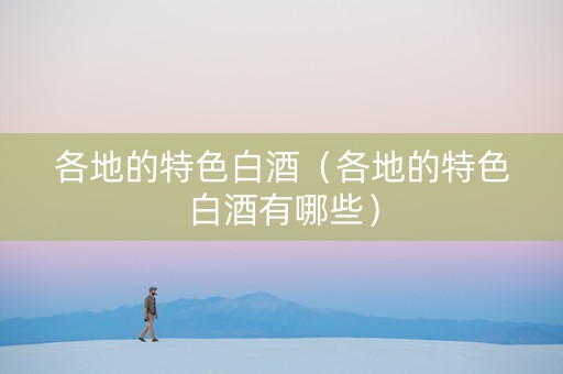各地的特色白酒（各地的特色白酒有哪些）