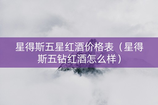 星得斯五星红酒价格表（星得斯五钻红酒怎么样）