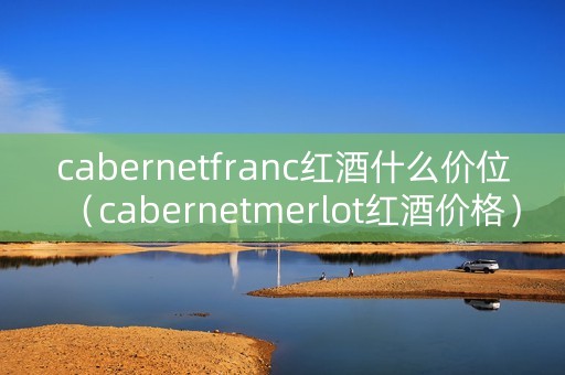 cabernetfranc红酒什么价位（cabernetmerlot红酒价格）
