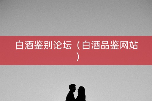 白酒鉴别论坛（白酒品鉴网站）