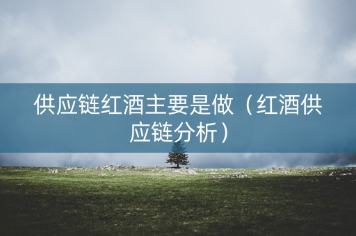 供应链红酒主要是做（红酒供应链分析）