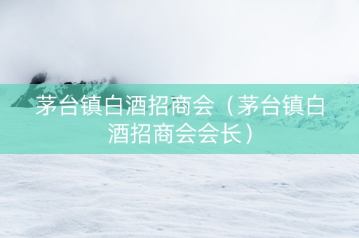 茅台镇白酒招商会（茅台镇白酒招商会会长）