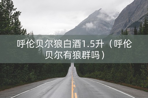 呼伦贝尔狼白酒1.5升（呼伦贝尔有狼群吗）
