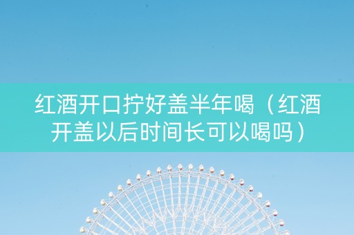 红酒开口拧好盖半年喝（红酒开盖以后时间长可以喝吗）