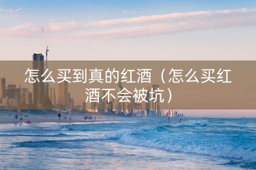 怎么买到真的红酒（怎么买红酒不会被坑）