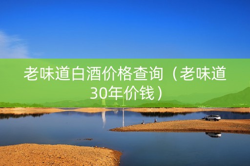老味道白酒价格查询（老味道30年价钱）