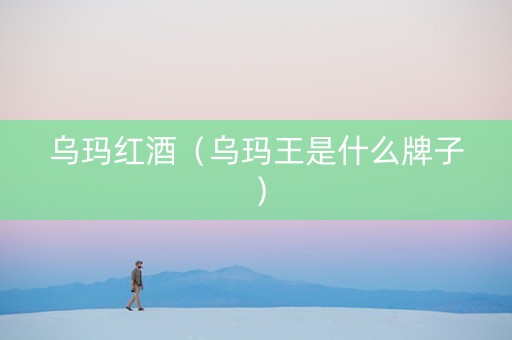 乌玛红酒（乌玛王是什么牌子）