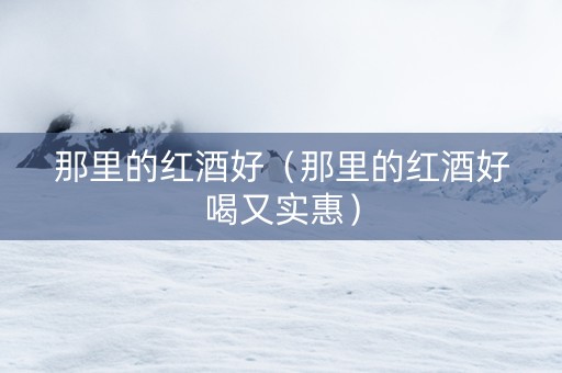 那里的红酒好（那里的红酒好喝又实惠）