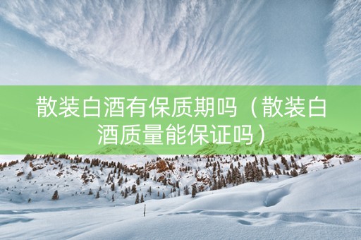 散装白酒有保质期吗（散装白酒质量能保证吗）