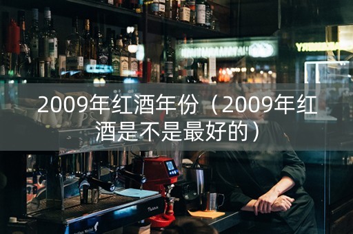 2009年红酒年份(2009年红酒是不是最好的) 2009年红酒年份(2009年红酒是不是最好的)