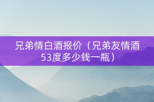 兄弟情白酒报价（兄弟友情酒53度多少钱一瓶）