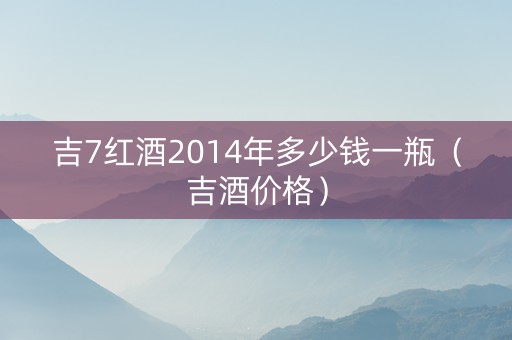 吉7红酒2014年多少钱一瓶（吉酒价格）