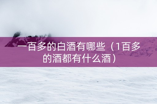 一百多的白酒有哪些（1百多的酒都有什么酒）