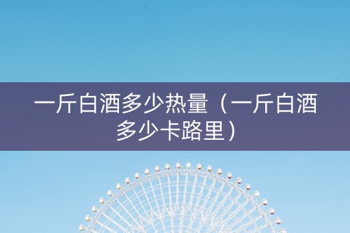 一斤白酒多少热量（一斤白酒多少卡路里）