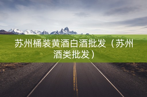 苏州桶装黄酒白酒批发（苏州酒类批发）