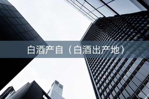 白酒产自（白酒出产地）