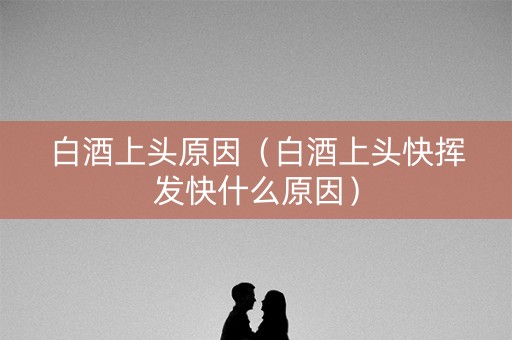 白酒上头原因（白酒上头快挥发快什么原因）