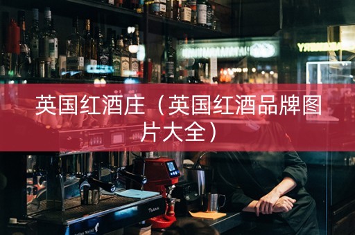 英国红酒庄（英国红酒品牌图片大全）