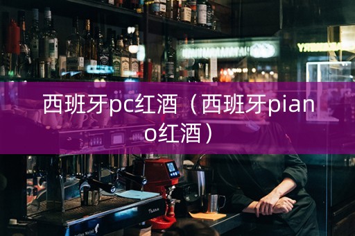 西班牙pc红酒（西班牙piano红酒）