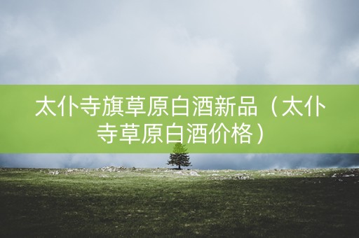 太仆寺旗草原白酒新品（太仆寺草原白酒价格）