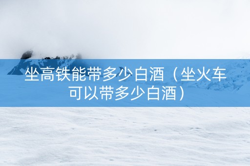 坐高铁能带多少白酒（坐火车可以带多少白酒）