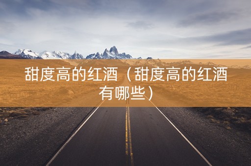 甜度高的红酒（甜度高的红酒有哪些）